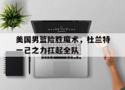 雷火电竞合作-关于美国男篮险胜魔术，杜兰特一己之力扛起全队的信息